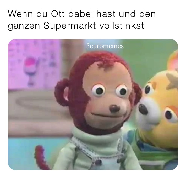 Wenn du Ott dabei hast und den ganzen Supermarkt vollstinkst 