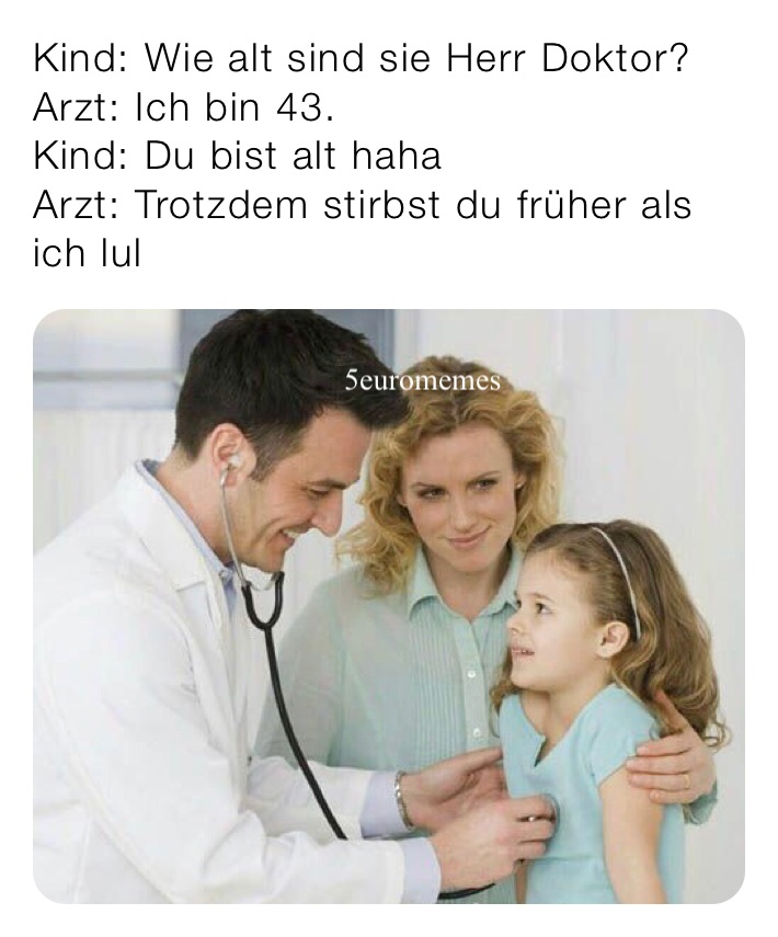 Kind: Wie alt sind sie Herr Doktor?
Arzt: Ich bin 43.
Kind: Du bist alt haha 
Arzt: Trotzdem stirbst du früher als ich lul
