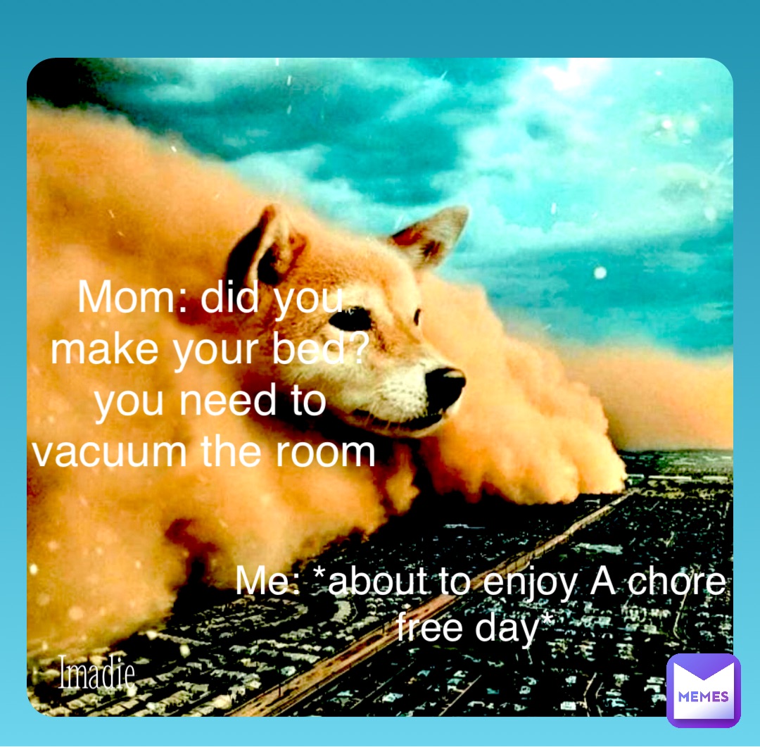 Double tap to edit Mom: did you make your bed? you need to vacuum the room Me: *about to enjoy A chore free day*