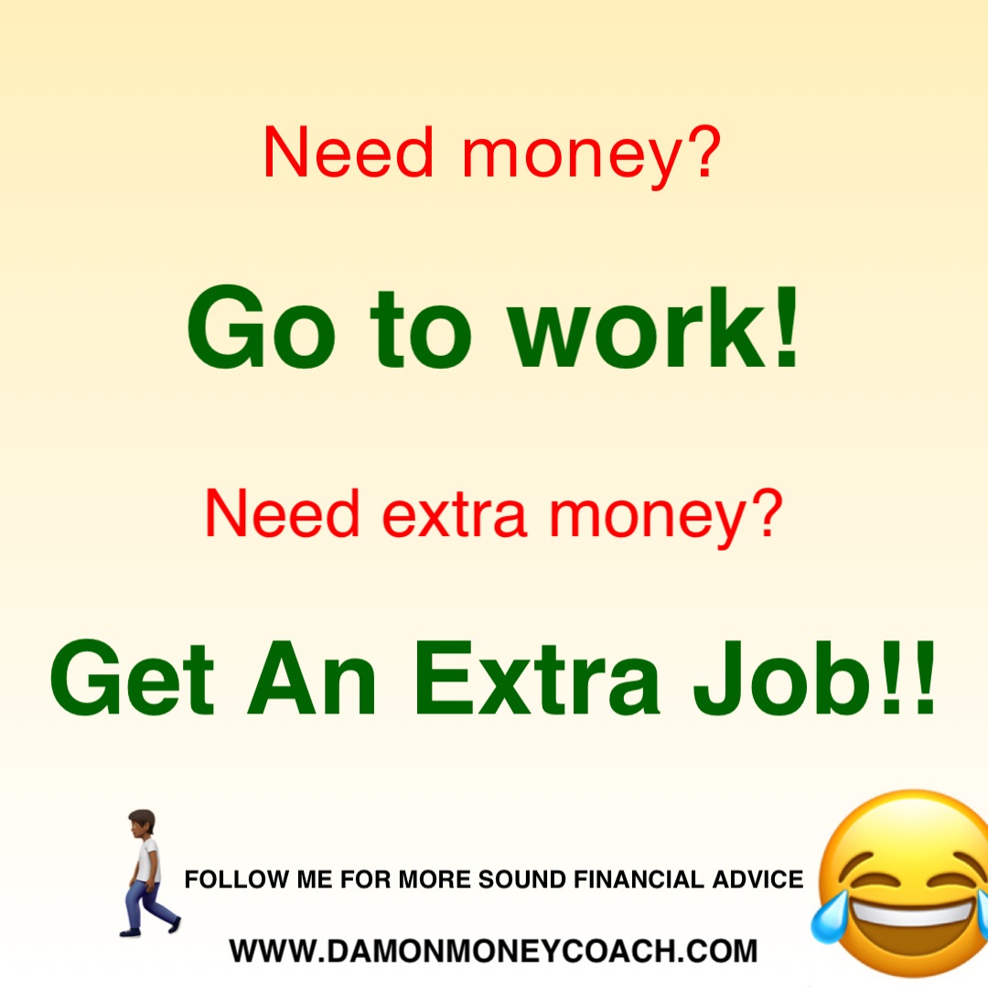 Need money? Go to work! Need extra money? Get An Extra Job!! www.damonmoneycoach.com 🚶🏾 Follow me for more sound financial advice 🚶🏾 😂