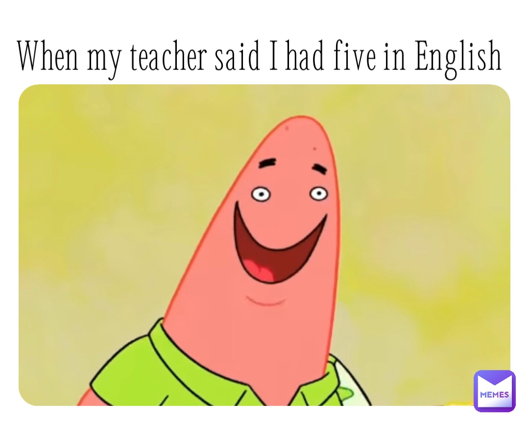 When my teacher said I had five in English