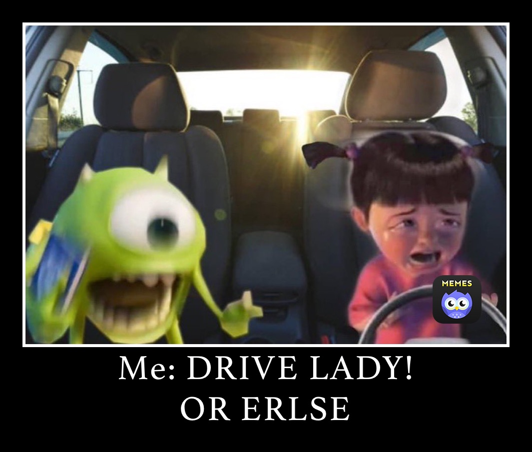 Me: DRIVE LADY!
OR ERLSE