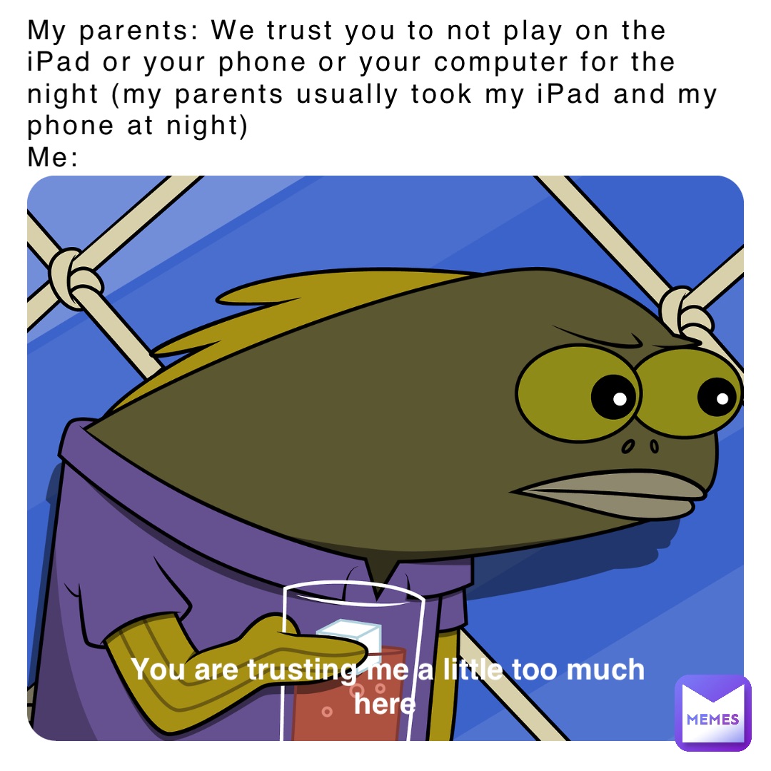 My parents: We trust you to not play on the iPad or your phone or your computer for the night (my parents usually took my iPad and my phone at night) 
Me: You are trusting me a little too much here