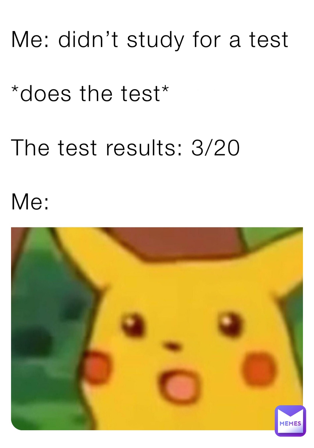 Me: didn’t study for a test

*does the test* 

The test results: 3/20 

Me: