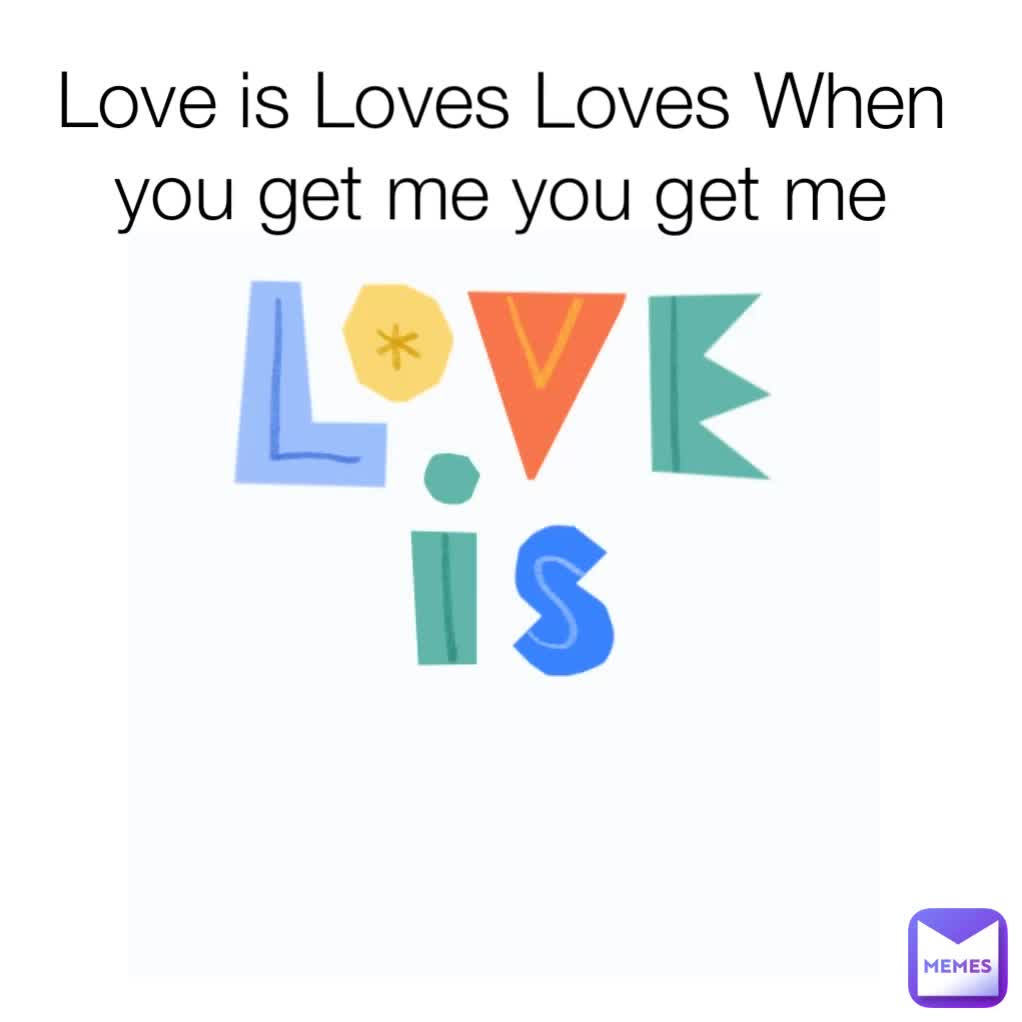 love-is-loves-loves-when-you-get-me-you-get-me-mrunknowmeme-memes