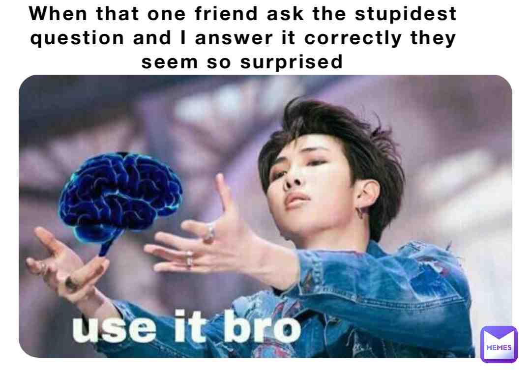 Say to anyone who asks you a stupid question 😁