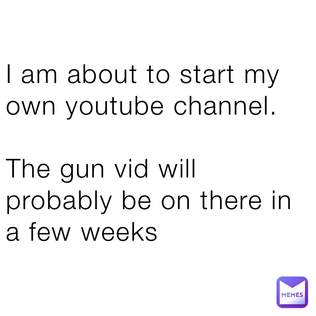 I am about to start my own youtube channel.

The gun vid will probably be on there in a few weeks