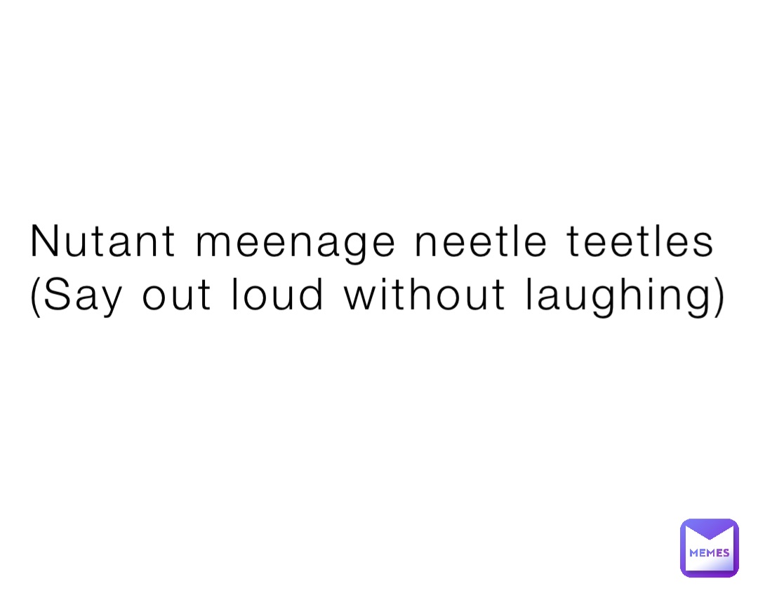 Nutant meenage neetle teetles (Say out loud without laughing 