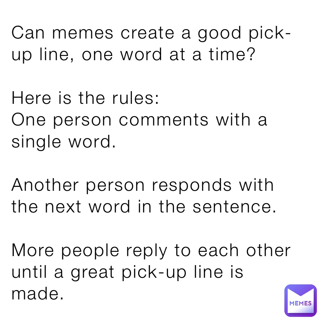 Can memes create a good pick-up line, one word at a time?

Here is the rules:
One person comments with a single word.

Another person responds with the next word in the sentence.

More people reply to each other until a great pick-up line is made.