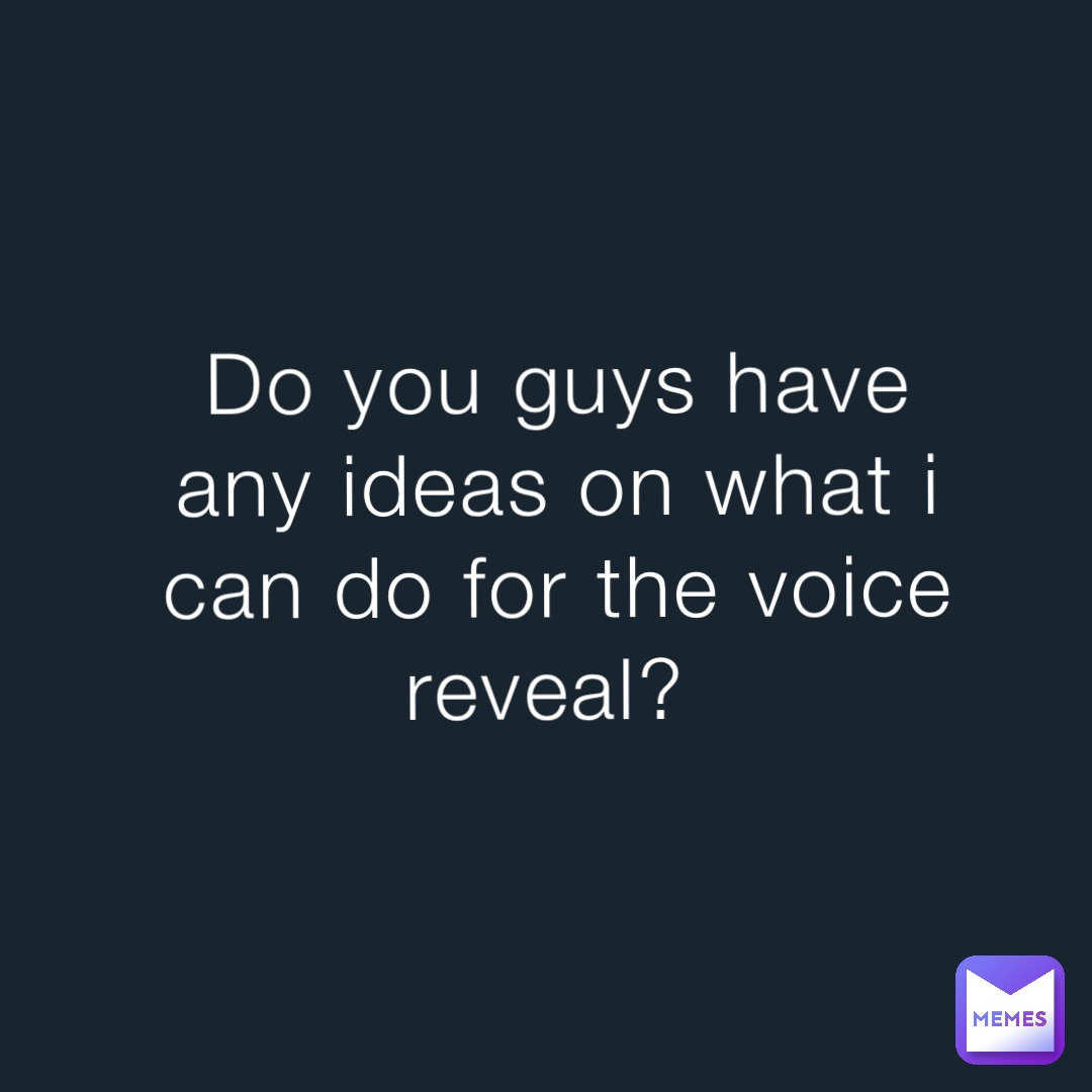 Do you guys have any ideas on what i can do for the voice reveal?