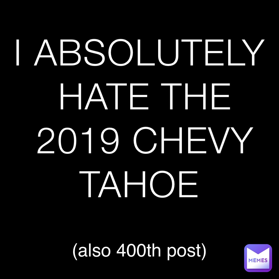 I ABSOLUTELY HATE THE 2019 CHEVY TAHOE (also 400th post)