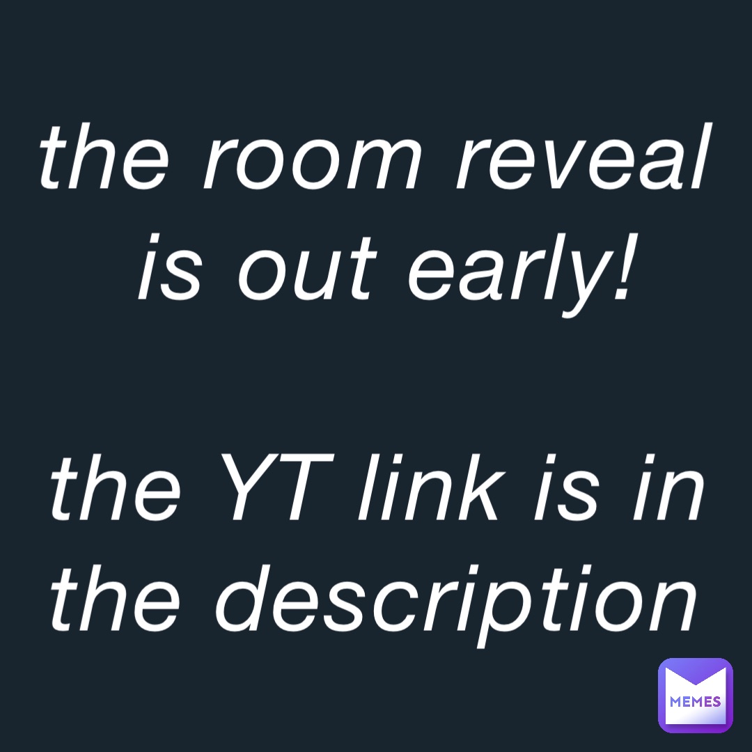 the room reveal is out early! 

the YT link is in the description