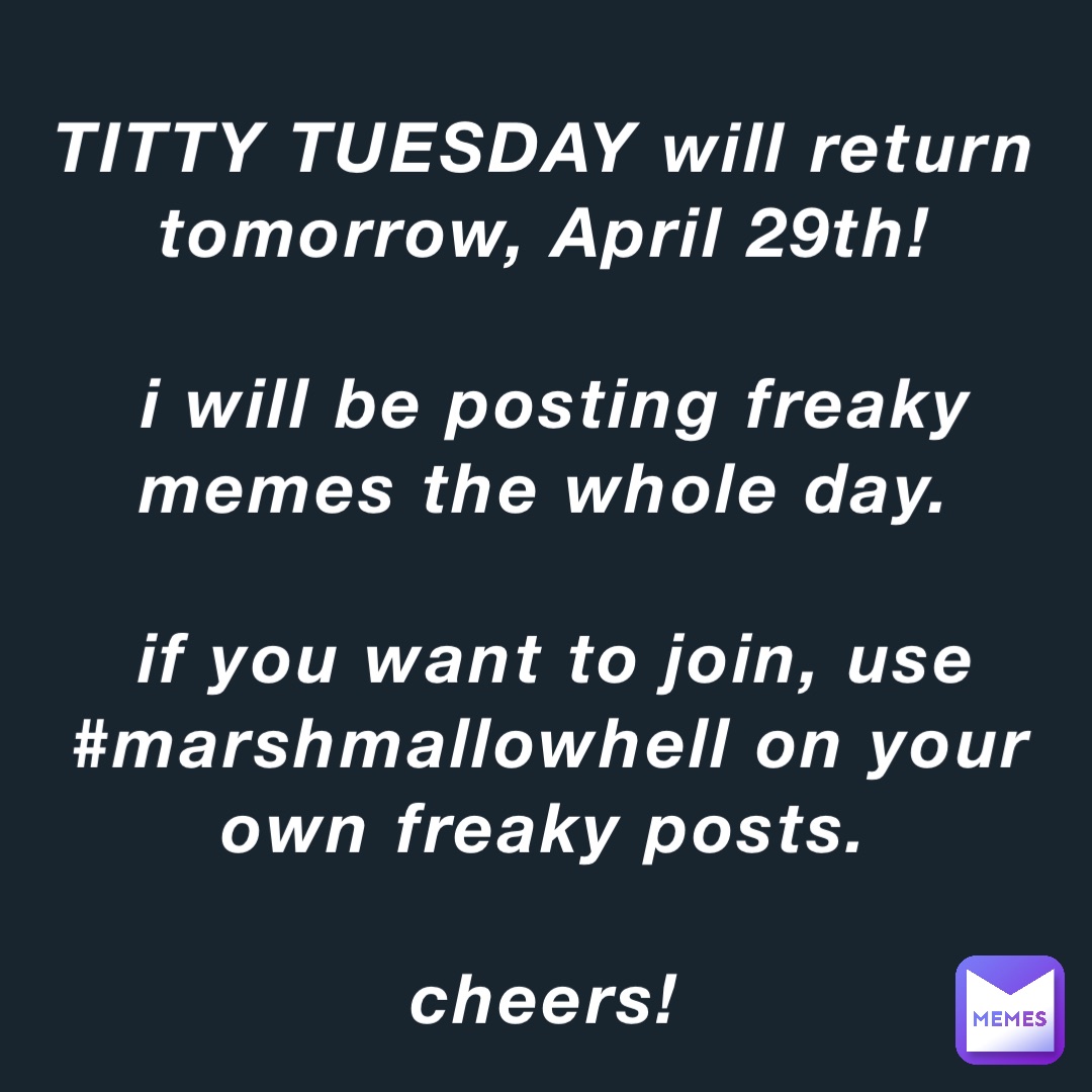 TITTY TUESDAY will return tomorrow, April 29th!

i will be posting freaky memes the whole day.

if you want to join, use #marshmallowhell on your own freaky posts.

cheers!