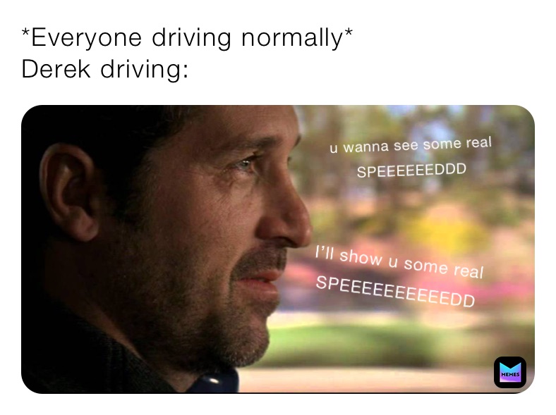 *Everyone driving normally*
Derek driving: