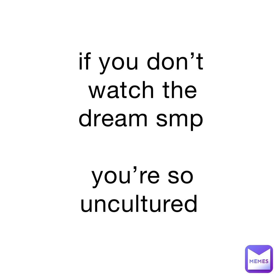if you don’t watch the dream smp 

you’re so uncultured