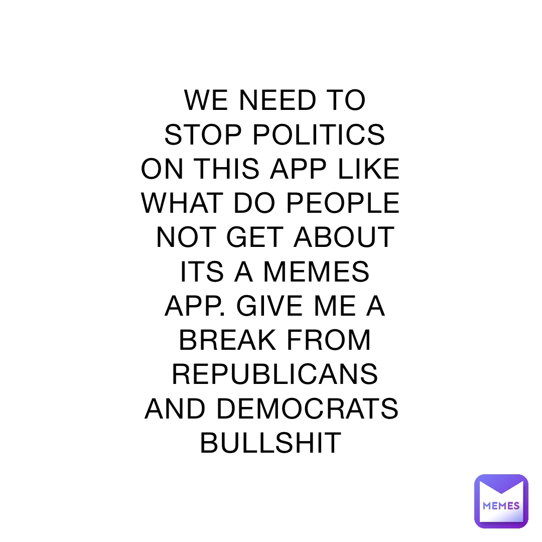 WE NEED TO STOP POLITICS ON THIS APP LIKE WHAT DO PEOPLE NOT GET ABOUT ITS A MEMES APP. GIVE ME A BREAK FROM REPUBLICANS AND DEMOCRATS BULLSHIT