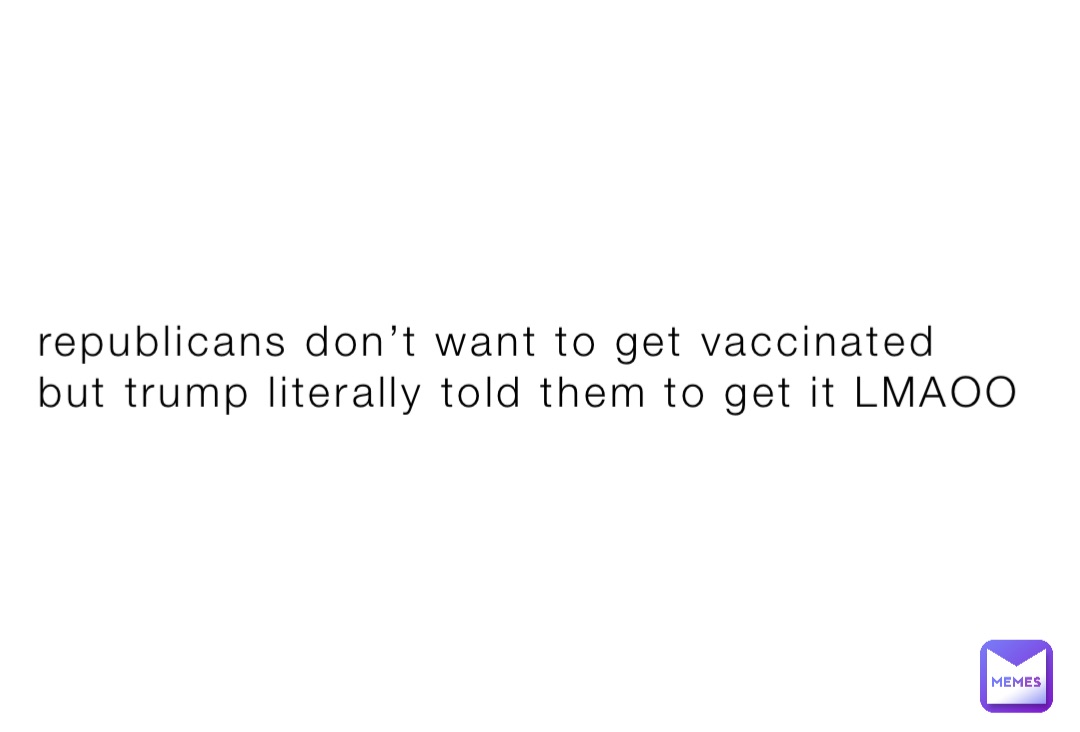 republicans don’t want to get vaccinated but trump literally told them to get it LMAOO