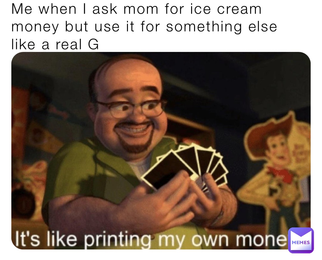 Me when I ask mom for ice cream money but use it for something else like a real G