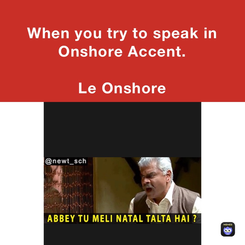 
When you try to speak in Onshore Accent.

Le Onshore