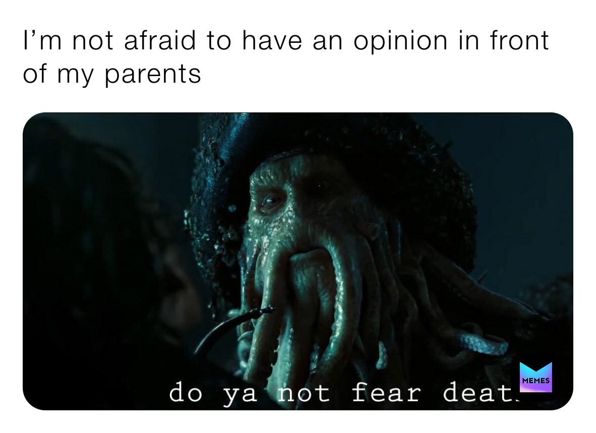 I’m not afraid to have an opinion in front of my parents 