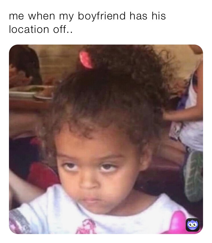 me when my boyfriend has his location off..