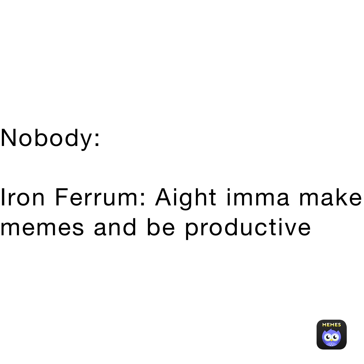 Nobody:

Iron Ferrum: Aight imma make memes and be productive