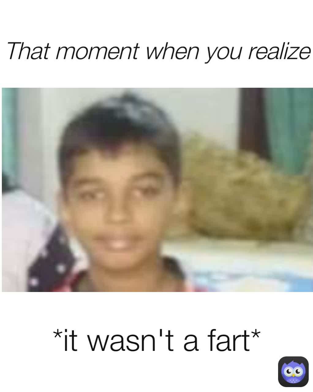 *it wasn't a fart* That moment when you realize