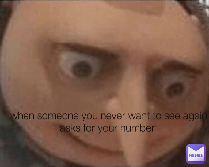 when someone you never want to see again asks for your number 