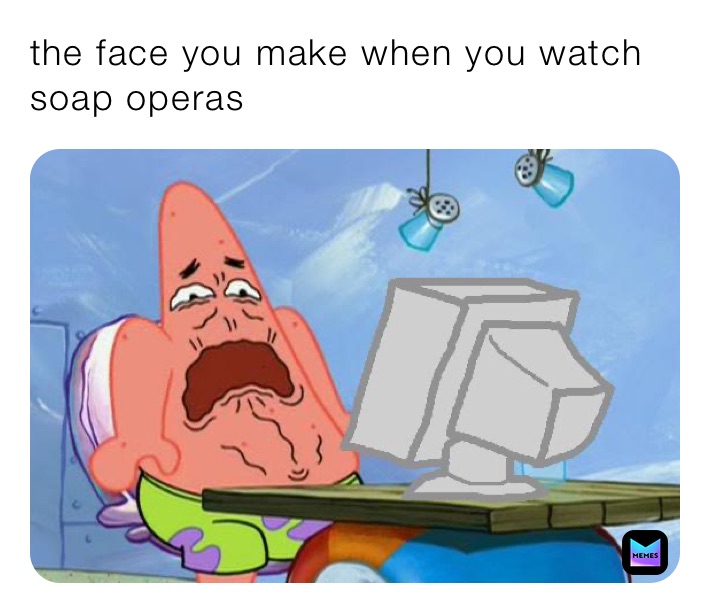 the face you make when you watch soap operas 