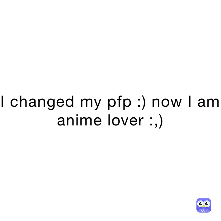 I changed my pfp :) now I am anime lover :,)