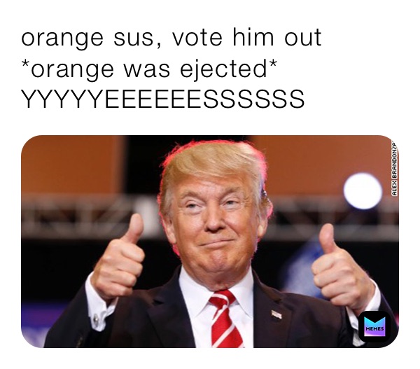 orange sus, vote him out 
*orange was ejected*
YYYYYEEEEEESSSSSS