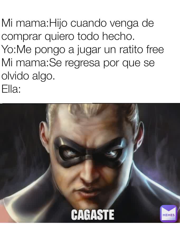 Mi mama:Hijo cuando venga de comprar quiero todo hecho.
Yo:Me pongo a jugar un ratito free
Mi mama:Se regresa por que se olvido algo.
Ella: