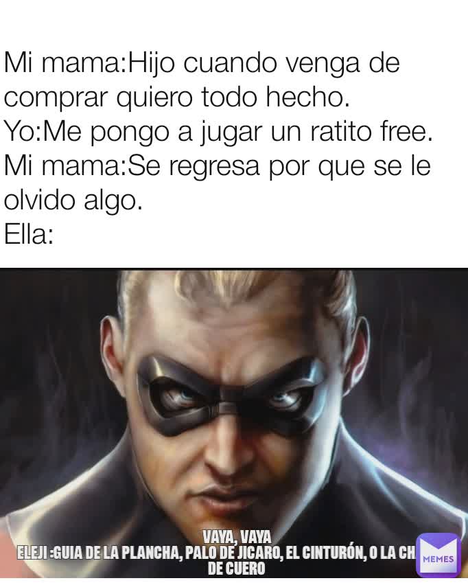 Mi mama:Hijo cuando venga de comprar quiero todo hecho.
Yo:Me pongo a jugar un ratito free.
Mi mama:Se regresa por que se le olvido algo.
Ella: