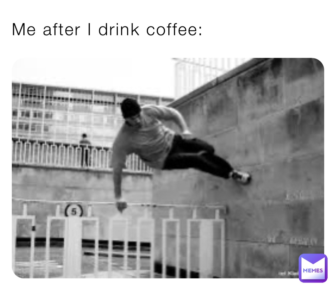 Me after I drink coffee: