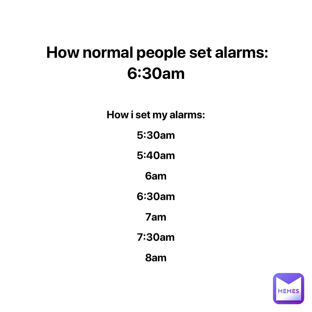 How normal people set alarms: 
6:30am How I set my alarms:
5:30am
5:40am
6am
6:30am
7am
7:30am
8am