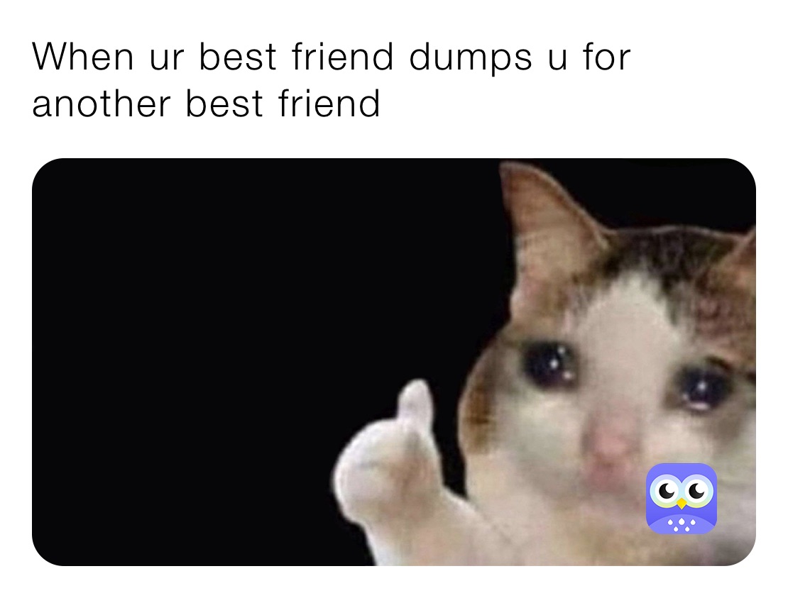 When ur best friend dumps u for another best friend