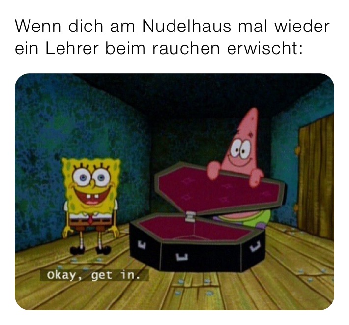 Wenn dich am Nudelhaus mal wieder ein Lehrer beim rauchen erwischt: