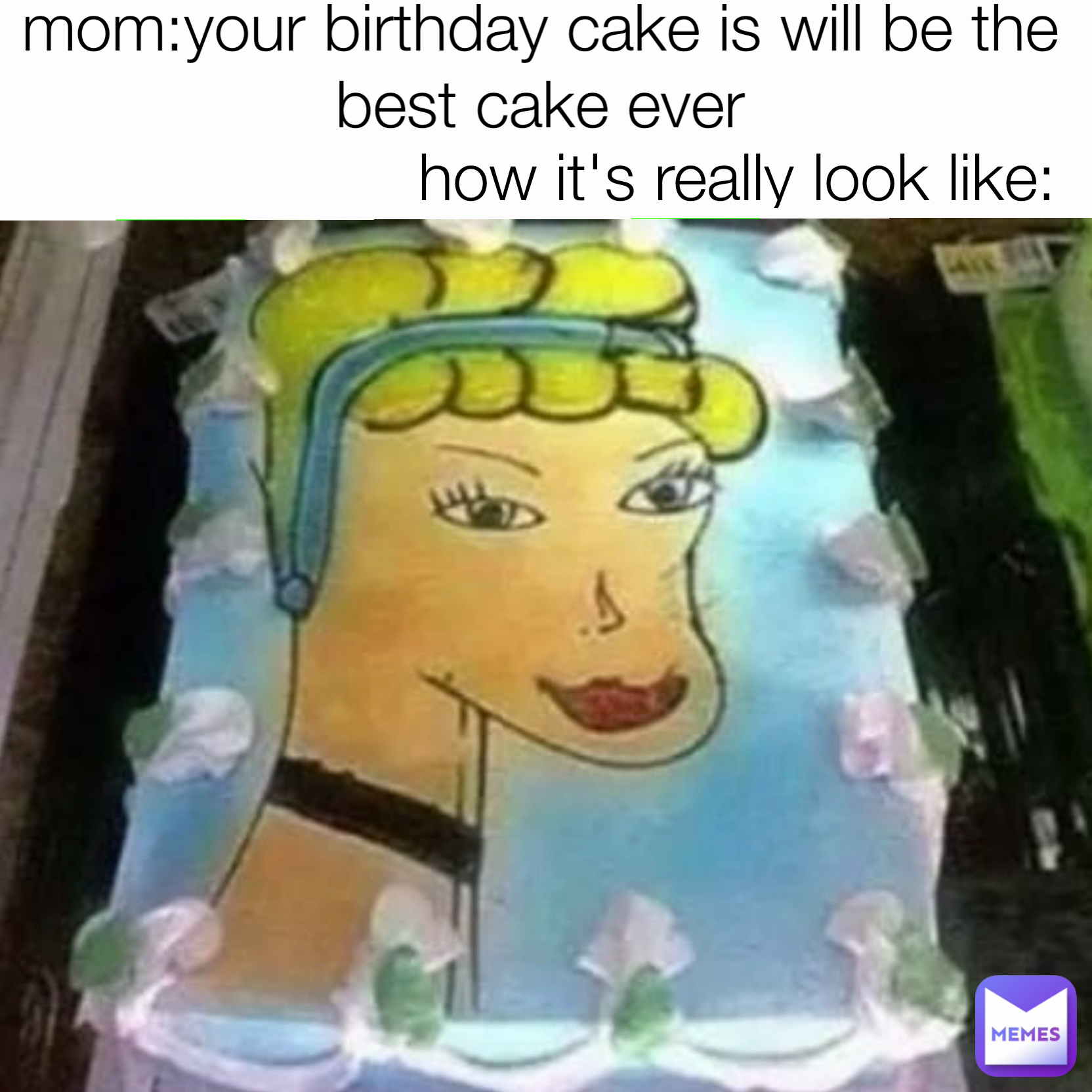 how it's really look like: mom:your birthday cake is will be the best cake ever
