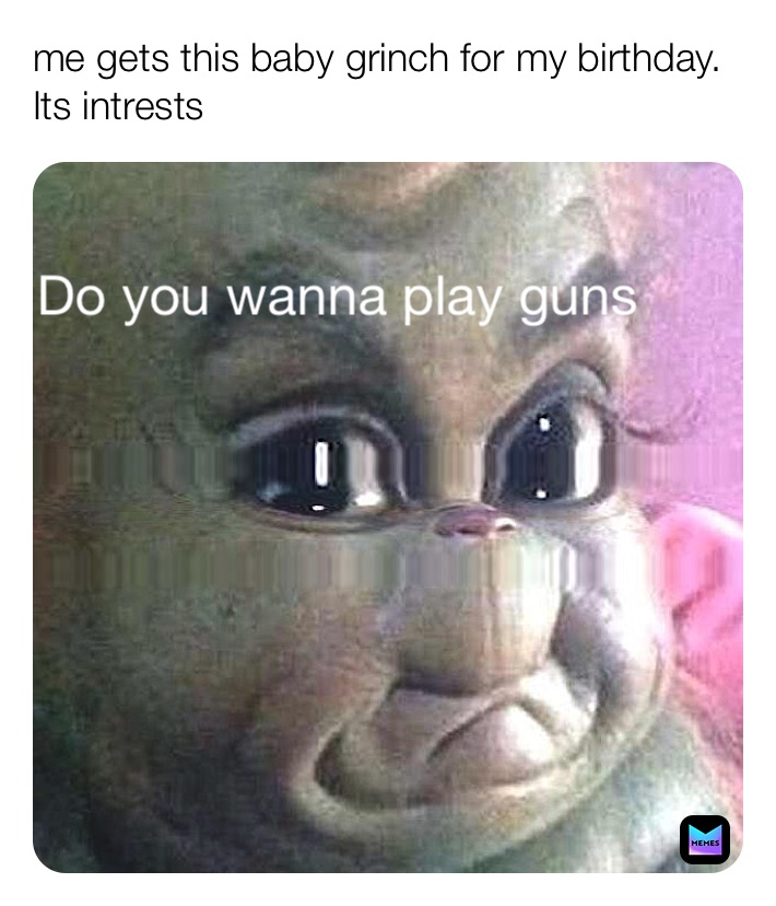 me gets this baby grinch for my birthday.  Its intrests Do you wanna play guns