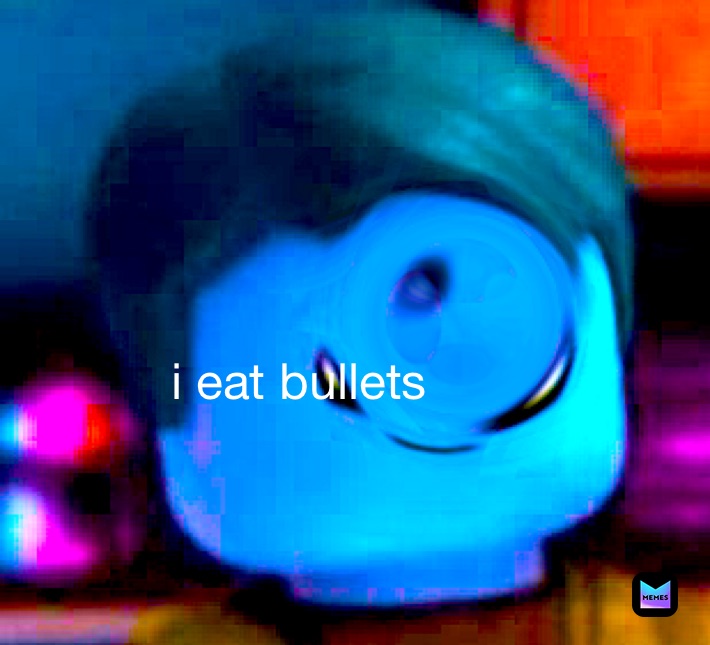 i eat bullets