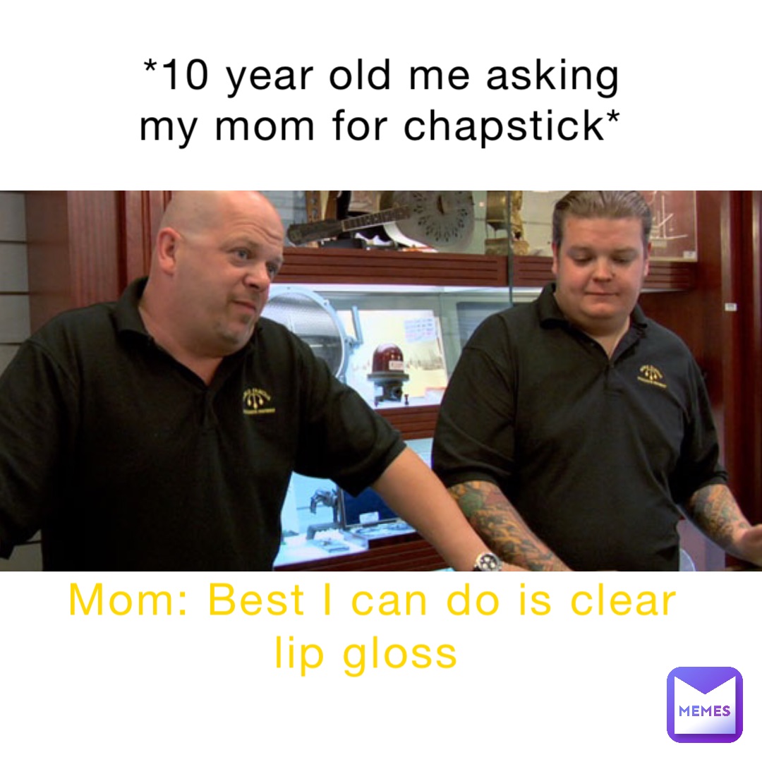 *10 year old me asking my mom for chapstick* Mom: Best I can do is clear lip gloss