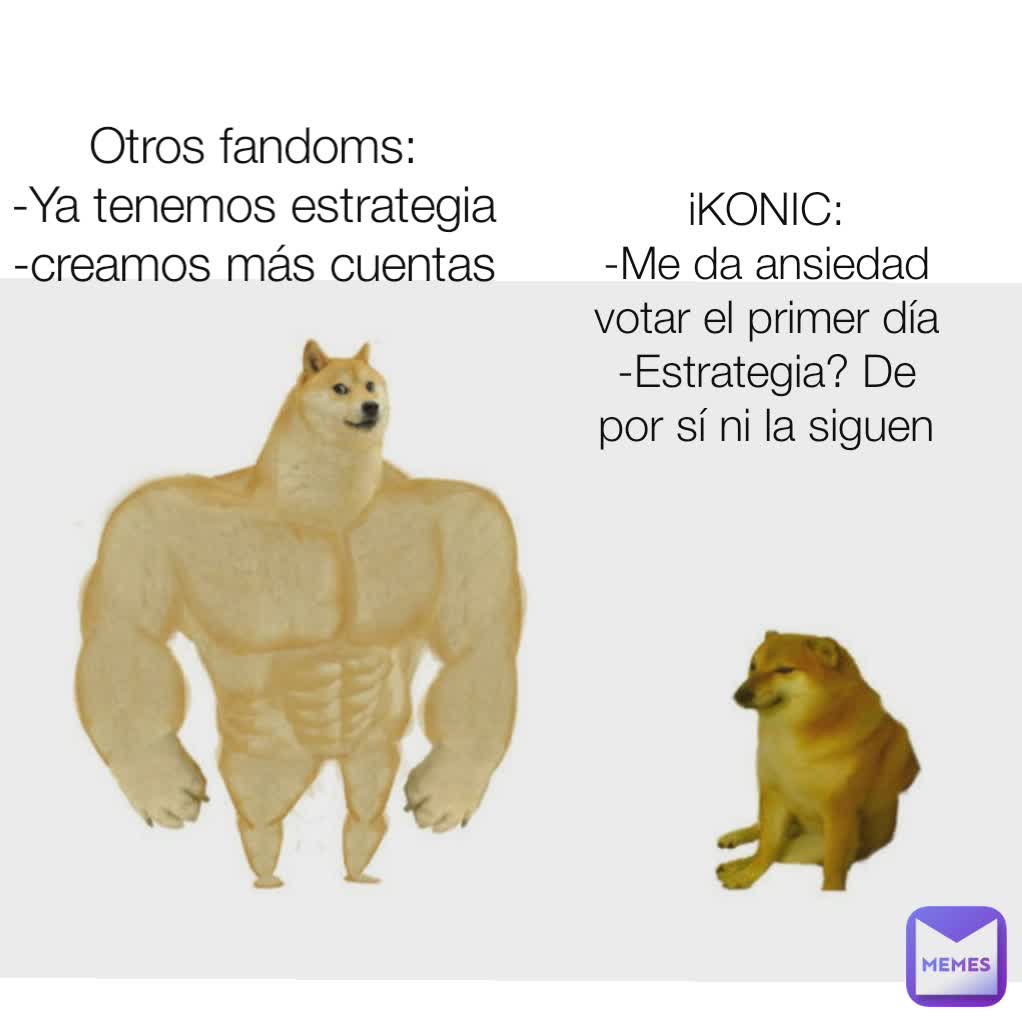 iKONIC:
-Me da ansiedad votar el primer día
-Estrategia? De por sí ni la siguen
 Otros fandoms:
-Ya tenemos estrategia
-creamos más cuentas
