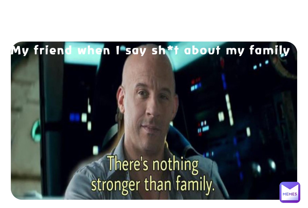 My friend when I say sh*t about my family