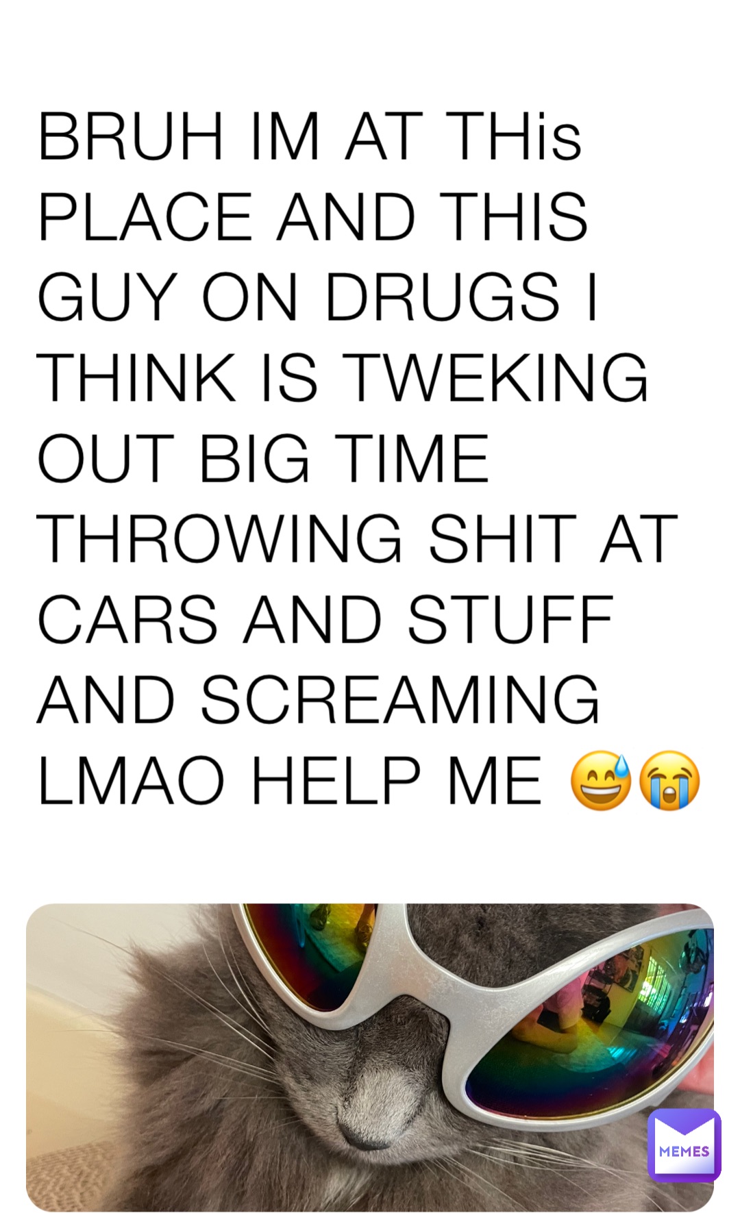 BRUH IM AT THis PLACE AND THIS GUY ON DRUGS I THINK IS TWEKING OUT BIG TIME THROWING SHIT AT CARS AND STUFF AND SCREAMING LMAO HELP ME 😅😭