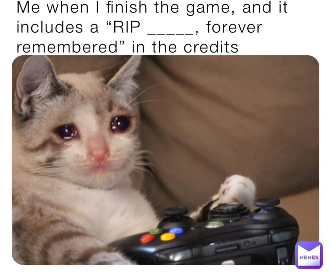 Me when I finish the game, and it includes a “RIP _____, forever remembered” in the credits