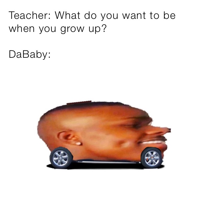 Teacher: What do you want to be when you grow up?

DaBaby: