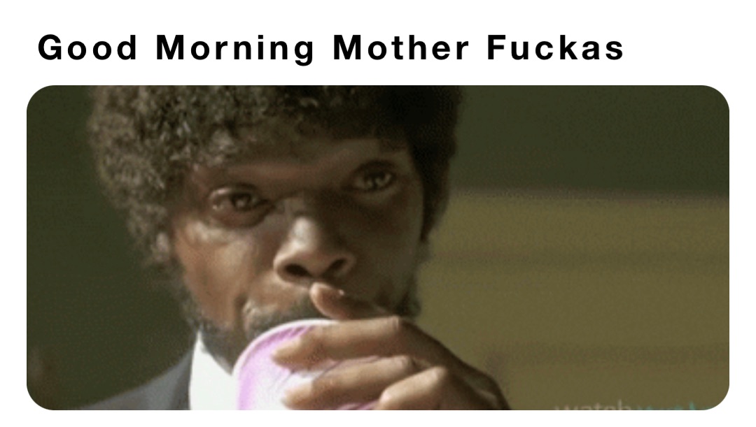 Good Morning Mother Fuckas