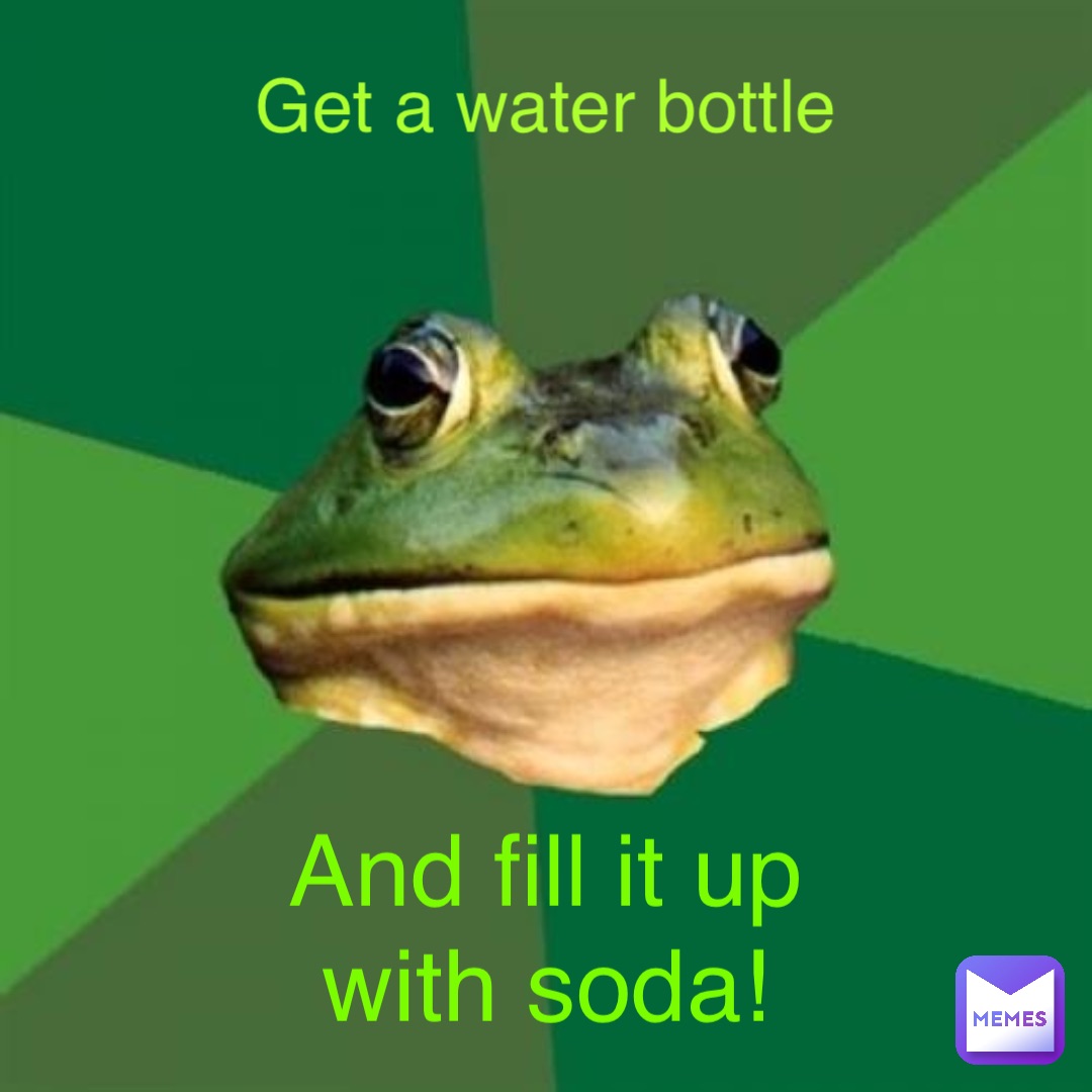 Get a water bottle And fill it up with soda!