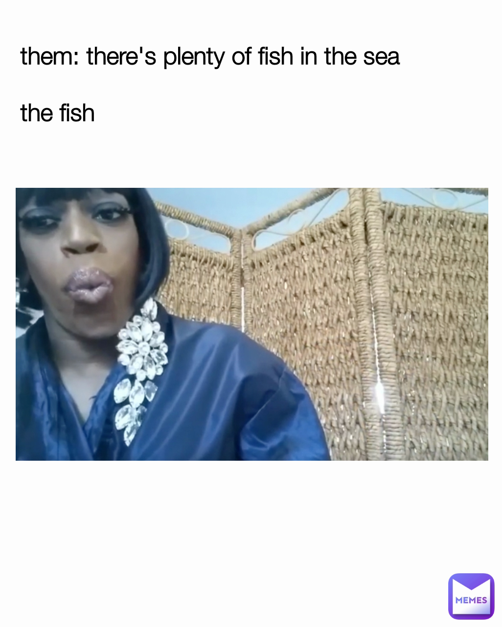 them: there's plenty of fish in the sea

the fish