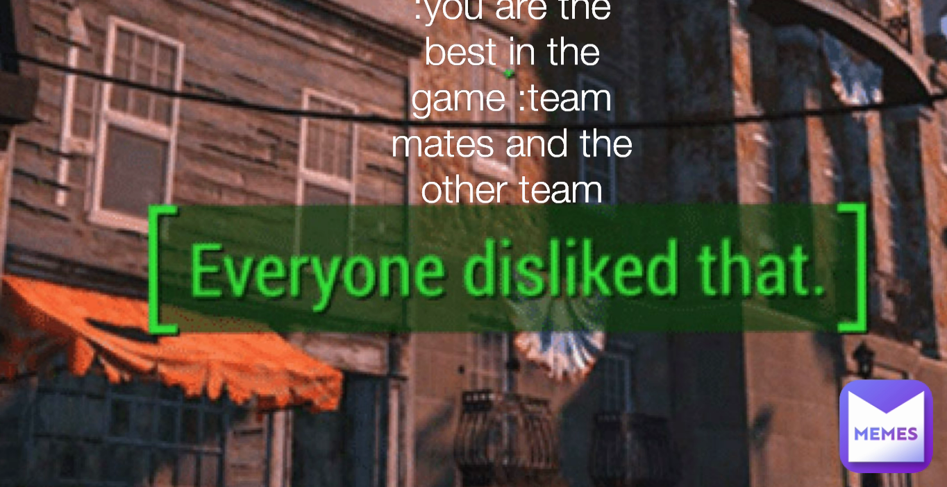 :you are the best in the game :team mates and the other team